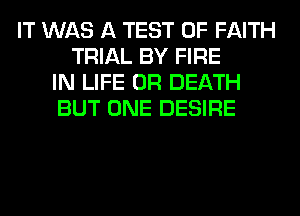 IT WAS A TEST OF FAITH
TRIAL BY FIRE
IN LIFE 0R DEATH
BUT ONE DESIRE