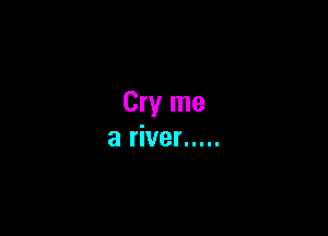 Cry me

a river .....