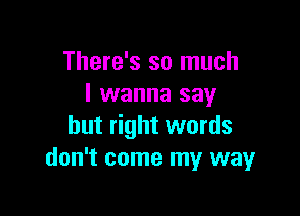 There's so much
I wanna say

but right words
don't come my way