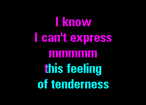 lknovv
I can't express

mmmmm
this feeling
of tenderness