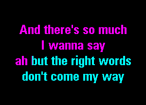 And there's so much
I wanna say

ah but the right words
don't come my way