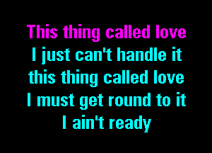 This thing called love

I iust can't handle it

this thing called love

I must get round to it
I ain't ready