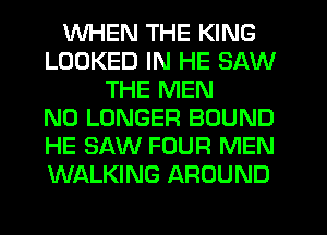 WHEN THE KING
LOOKED IN HE SAW
THE MEN
NO LONGER BOUND
HE SAW FOUR MEN
WALKING AROUND