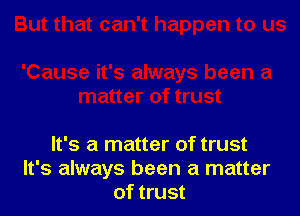 It's a matter of trust
It's always been a matter
of trust