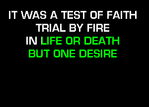 IT WAS A TEST OF FAITH
TRIAL BY FIRE
IN LIFE 0R DEATH
BUT ONE DESIRE
