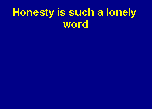 Honesty is such a lonely
word