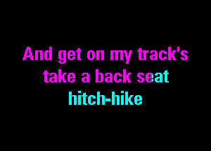 And get on my track's

take a back seat
hitch-hike