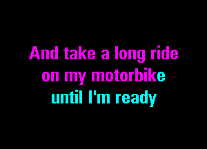 And take a long ride

on my motorbike
until I'm ready