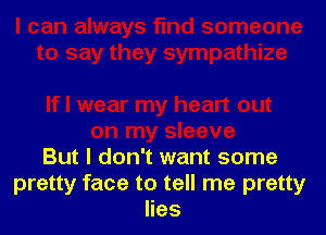 But I don't want some
pretty face to tell me pretty
lies