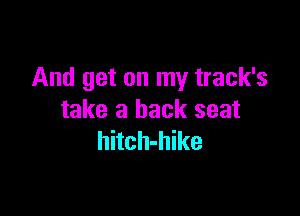 And get on my track's

take a back seat
hitch-hike