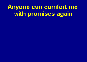 Anyone can comfort me
with promises again