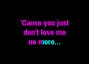 'Cause you just

don't love me
no more...
