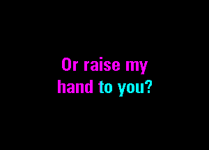0r raise my

hand to you?