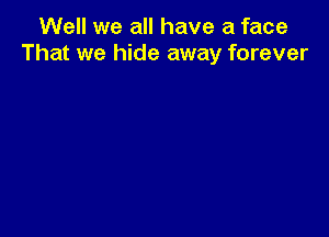 Well we all have a face
That we hide away forever