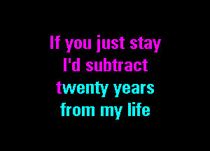 If you just stay
I'd subtract

twenty years
from my life