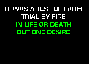 IT WAS A TEST OF FAITH
TRIAL BY FIRE
IN LIFE 0R DEATH
BUT ONE DESIRE