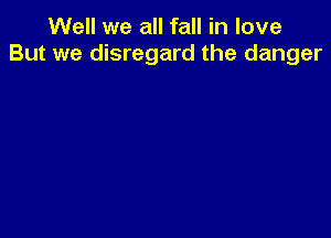 Well we all fall in love
But we disregard the danger
