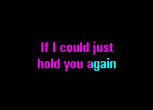 If I could iust

hold you again