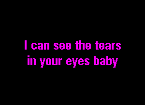 I can see the tears

in your eyes baby