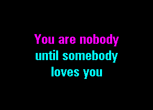 You are nobody

until somebody
loves you