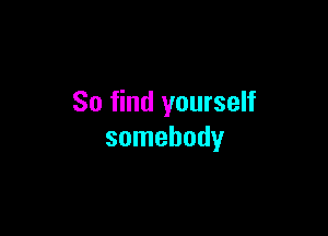 So find yourself

somebody