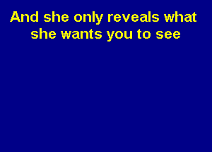 And she only reveals what
she wants you to see