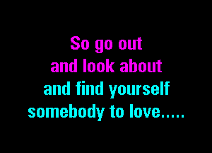 So go out
and look about

and find yourself
somebody to love .....