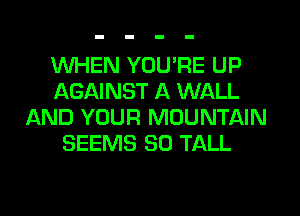WHEN YOU'RE UP
AGAINST A WALL
AND YOUR MOUNTAIN
SEEMS SO TALL
