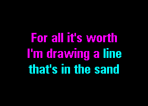 For all it's worth

I'm drawing a line
that's in the sand