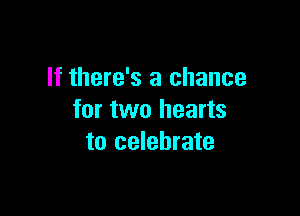 If there's a chance

for two hearts
to celebrate