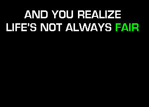 AND YOU REALIZE
LIFE'S NOT ALWAYS FAIR