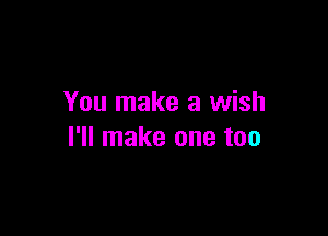 You make a wish

I'll make one too