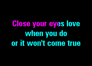 Close your eyes love

when you do
or it won't come true