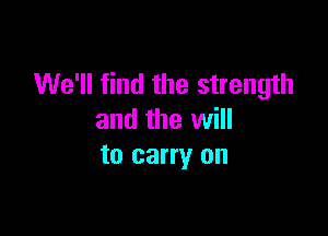 We'll find the strength

and the will
to carry on