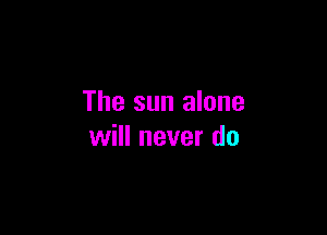 The sun alone

will never do