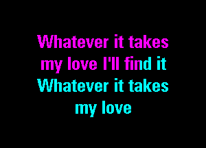 Whatever it takes
my love I'll find it

Whatever it takes
my love