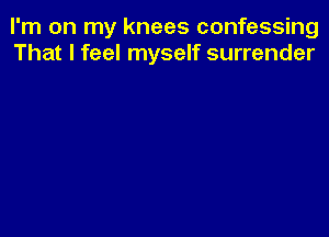 I'm on my knees confessing
That I feel myself surrender