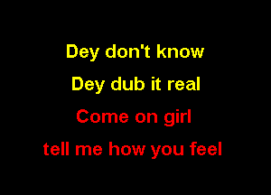 Dey don't know
Dey dub it real

Come on girl

tell me how you feel