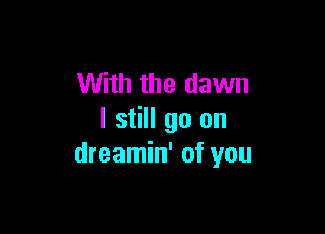 With the dawn

I still go on
dreamin' of you