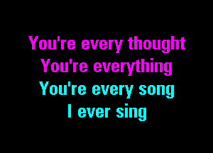 You're every thought
You're everything

You're every song
I ever sing