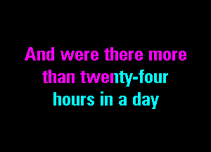 And were there more

than twenty-four
hours in a day