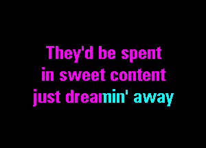 They'd be spent

in sweet content
iust dreamin' awayr
