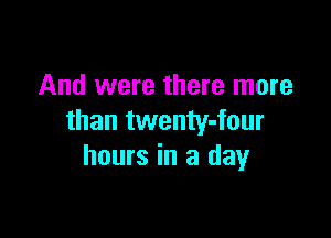 And were there more

than twenty-four
hours in a day