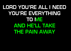 LORD YOU'RE ALL I NEED
YOU'RE EVERYTHING
TO ME
AND HE'LL TAKE
THE PAIN AWAY