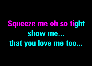 Squeeze me oh so tight

show me...
that you love me too...