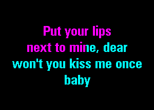 Put your lips
next to mine, dear

won't you kiss me once
baby