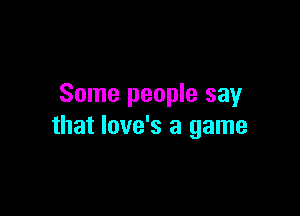 Some people say

that love's a game