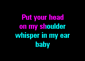 Put your head
on my shoulder

whisper in my ear
baby