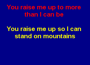 You raise me up so I can

stand on mountains