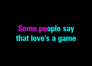 Some people say

that love's a game